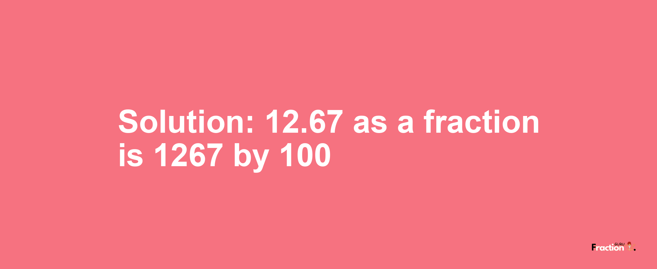 Solution:12.67 as a fraction is 1267/100